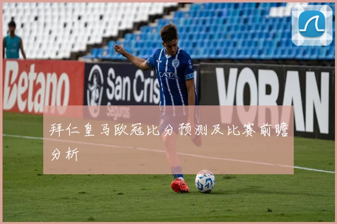 拜仁皇马欧冠比分预测及比赛前瞻分析