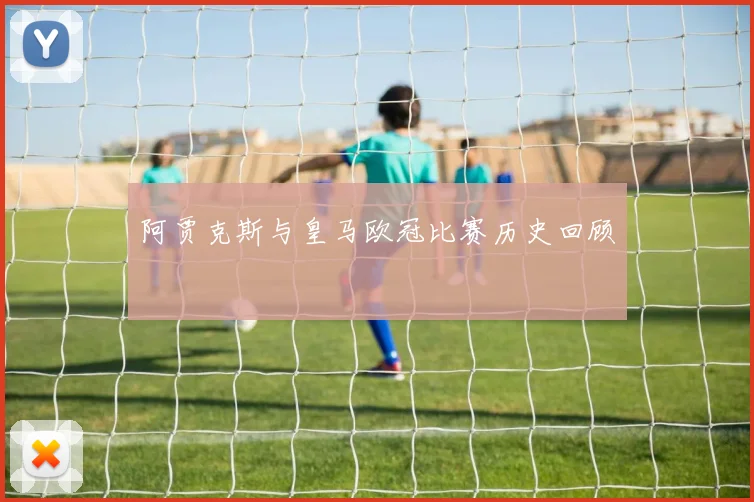 阿贾克斯与皇马欧冠比赛历史回顾