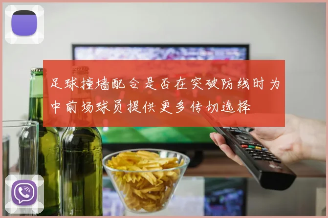 足球撞墙配合是否在突破防线时为中前场球员提供更多传切选择