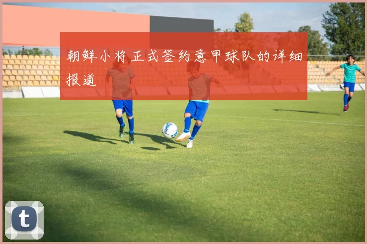 朝鲜小将正式签约意甲球队的详细报道