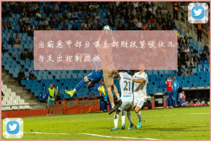 当前意甲部分俱乐部财政紧张状况与支出控制措施