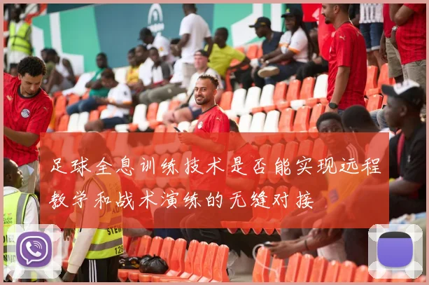 足球全息训练技术是否能实现远程教学和战术演练的无缝对接