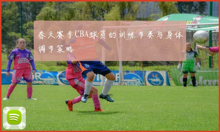 春天赛季CBA球员的训练节奏与身体调节策略