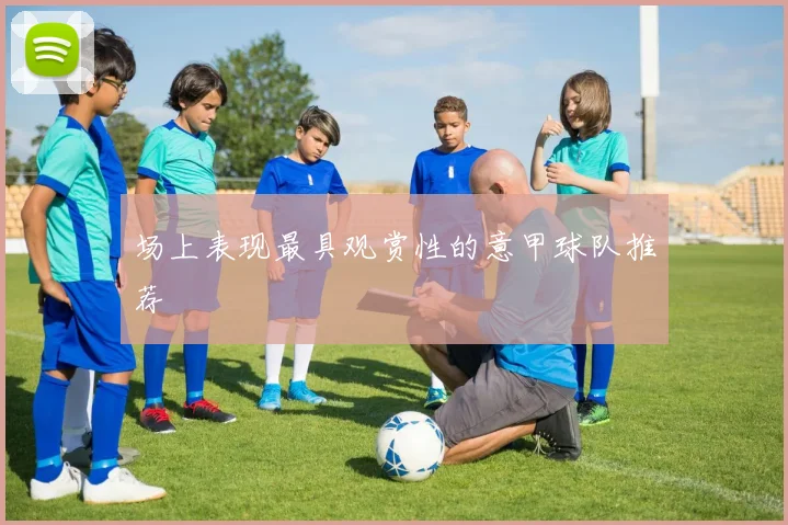 场上表现最具观赏性的意甲球队推荐